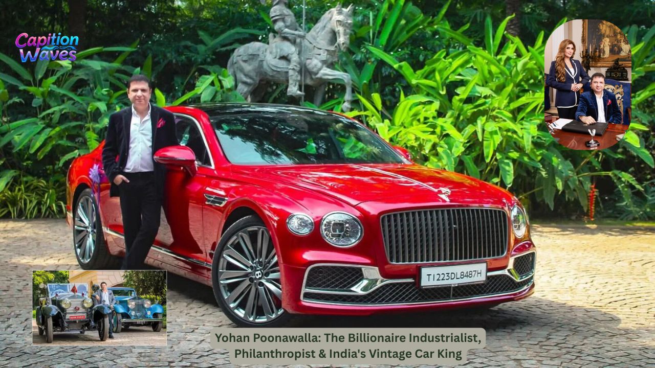 Yohan Poonawalla: The Billionaire Industrialist, Philanthropist & India's Vintage Car King